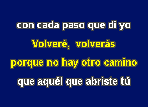 con cada paso que di yo
Volvert'e, volveras
porque no hay otro camino

que aqufel que abriste tl'J