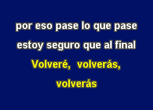 por eso pase lo que pase

estoy seguro que al final
Volvert'a, volveras,

volveras