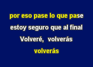 por eso pase lo que pase

estoy seguro que al final
Volvert'a, volveras

volveras