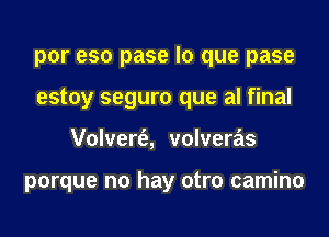 por eso pase lo que pase
estoy seguro que al final
Volvert'e, volveras

porque no hay otro camino