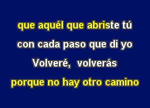 que aqufel que abriste to
con cada paso que di yo
Volvert'e, volveras

porque no hay otro camino