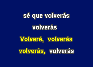 S(a que volveras

volveras
Volvert'a, volveras

volveras, volveras