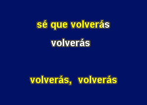 S(a que volveras

volveras

volveras, volveras