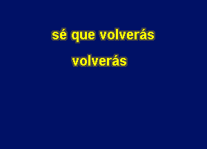 se'e que volveras

volveras