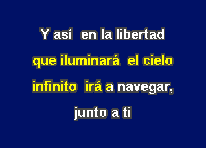 Y asi en la libertad

que iluminara el cielo

infinito ira a navegar,

junto a ti