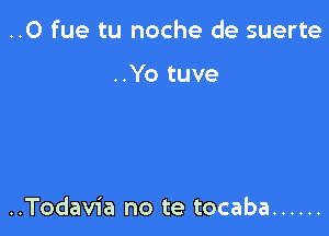 ..0 fue tu noche de suerte

..Yo tuve

..Todav1'a no te tocaba ......