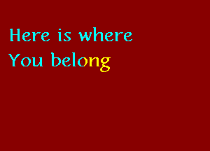Here is where
You belong