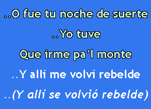 ..0 fue tu noche de suerte
..Yo tuve
Que irme pa'l monte

..Y alli me volvi rebelde

..(Y alh' se volvid rebefde)