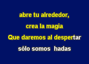 abre tu alrededor,

crea la magia

Que daremos al despertar

sblo somos hadas