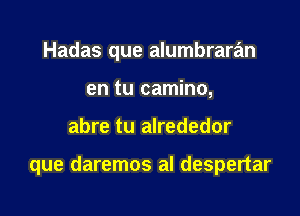 Hadas que alumbraran
en tu camino,

abre tu alrededor

que daremos al despertar