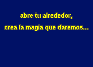 abre tu alrededor,

crea la magia que daremos...