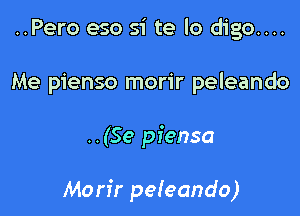 ..Pero eso si te lo digo....
Me pienso morir peleando

..(Se piensa

Morfr pefeando)