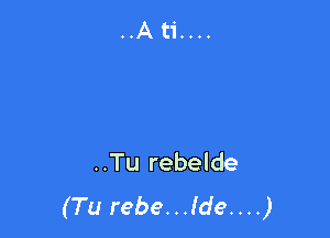 ..Tu rebelde
(Tu rebe...lde....)