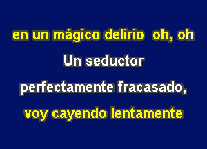 en un magico delirio oh, oh
Un seductor
perfectamente fracasado,

voy cayendo lentamente