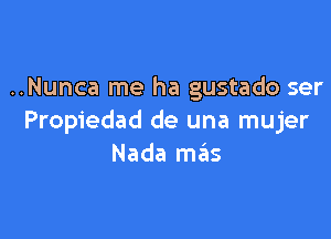 ..Nunca me ha gustado ser

Propiedad de una mujer
Nada meis