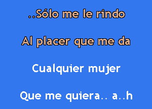 ..56lo me le rindo

AI placer que me da

Cualquier mujer

Que me quiera.. a..h