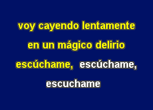 voy cayendo lentamente

en un magico delirio

escuchame, escdchame,

escuchame