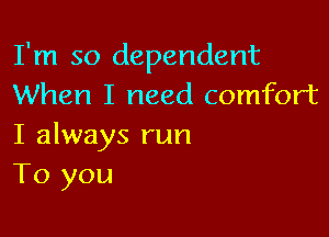 I'm so dependent
When I need comfort

I always run
To you