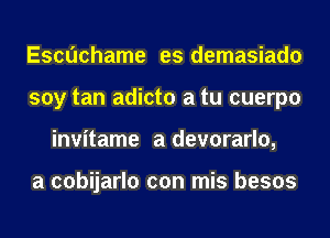 Escuchame es demasiado
soy tan adicto a tu cuerpo
invitame a devorarlo,

a cobijarlo con mis besos