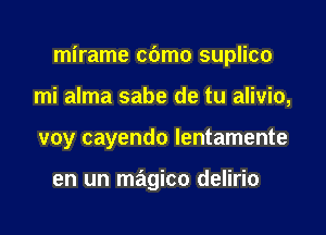 mirame cdmo suplico

mi alma sabe de tu alivio,
voy cayendo lentamente

en un magico delirio