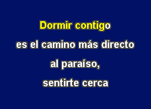 Dormir contigo

es el camino mas directo
al paraiso,

sentirte cerca