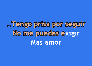 ..Tengo prisa por seguir

No me puedes exigir
Mas amor