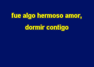 fue algo hermoso amor,

dormir contigo