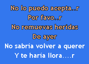 No lo puedo acepta..r
Por favo..r
No remuevas heridas
De ayer
No sabria volver a querer
Y te haria llora....r