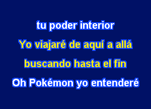 tu poder interior

Yo viajart'e de aqui a alla

buscando hasta el fin

0h Pok6.mon yo entendert'a