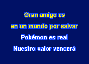 Gran amigo es

en un mundo por salvar
Pok6.mon es real

Nuestro valor vencera