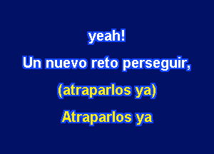 yeah!

Un nuevo reto perseguir,

(atraparlos ya)

Atraparlos ya