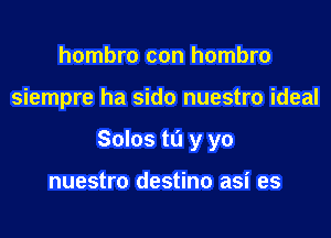 hombro con hombro

siempre ha sido nuestro ideal

Solos to y yo

nuestro destino asi es