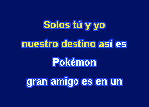 Solos tu y yo

nuestro destino asi es
Poktizmon

gran amigo es en un