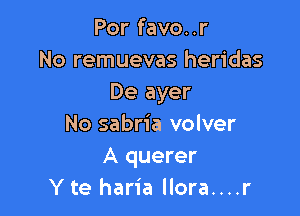 Por favo. .r
No remuevas heridas
De ayer

No sabria volver
A querer
Y te haria llora....r