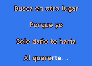 Busca en otro lugar
Porque yo

Sblo dario te haria

Al quererte. ..