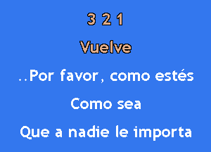 3 2 1
Vuelve
..Por favor, como estz5.s

Como sea

Que a nadie le importa