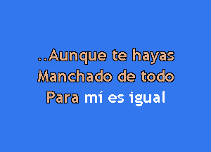 ..Aunque te hayas

Manchado de todo
Para mi es igual
