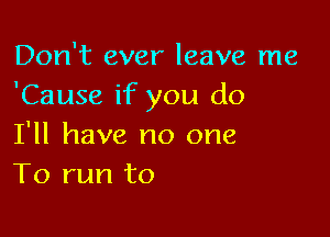 Don't ever leave me
'Cause if you do

I'll have no one
To run to