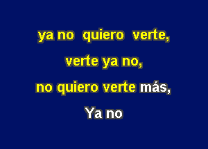 ya no quiero verte,

verte ya no,
no quiero verte mas,

Ya no