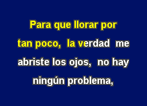 Para que llorar por

tan poco, la verdad me

abriste los ojos, no hay

ningun problema,