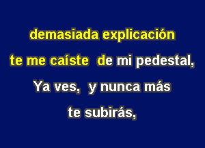 demasiada explicacic'm

te me caiste de mi pedestal,

Ya ves, y nunca mas

te subiras,