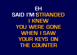 EH
SAID I'M STRANDED
I KNEW
YOU WERE GONE
WHEN I SAW
YOUR KEYS ON

THE COUNTER l