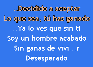 ..Decidido a aceptar
Lo que sea, to has ganado
..Ya lo ves que sin ti
Soy un hombre acabado
Sin ganas de vivi...r
Desesperado