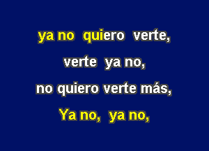 ya no quiero verte,
verte ya no,

no quiero verte mas,

Ya no, ya no,