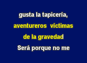 gusta la tapiceria,

aventureros victimas
de la gravedad

Sera porque no me