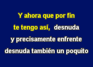 Y ahora que por fin
te tengo asi, desnuda
y precisamente enfrente

desnuda tambit'en un poquito