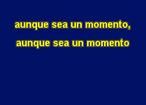 aunque sea un momento,

aunque sea un momento