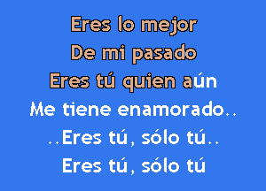 Eres lo mejor
De mi pasado
Eres tu quien aL'm

Me tiene enamorado..
..Eres tu, sdlo tL'I..
Eres tu, sdlo tL'I