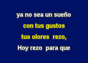 ya no sea un suerio
con tus gustos

tus olores rezo,

Hoy rezo para que