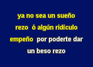 ya no sea un suerio

rezo 6 algun ridiculo

emperio por poderte dar

un beso rezo